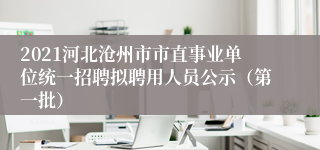 2021河北沧州市市直事业单位统一招聘拟聘用人员公示（第一批）