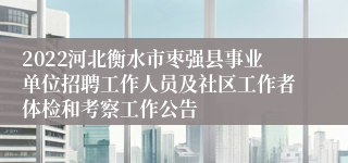 2022河北衡水市枣强县事业单位招聘工作人员及社区工作者体检和考察工作公告