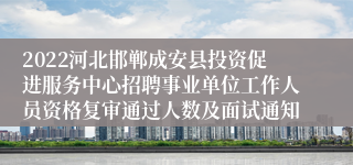 2022河北邯郸成安县投资促进服务中心招聘事业单位工作人员资格复审通过人数及面试通知