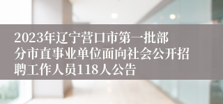 2023年辽宁营口市第一批部分市直事业单位面向社会公开招聘工作人员118人公告