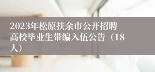 2023年松原扶余市公开招聘高校毕业生带编入伍公告（18人）