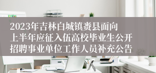 2023年吉林白城镇赉县面向上半年应征入伍高校毕业生公开招聘事业单位工作人员补充公告