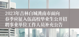 2023年吉林白城洮南市面向春季应征入伍高校毕业生公开招聘事业单位工作人员补充公告