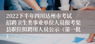 2022下半年四川达州市考试招聘卫生类事业单位人员报考渠县职位拟聘用人员公示（第一批）