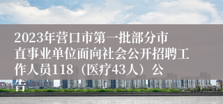 2023年营口市第一批部分市直事业单位面向社会公开招聘工作人员118（医疗43人）公告