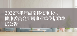 2022下半年湖南怀化市卫生健康委员会所属事业单位招聘笔试公告