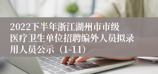 2022下半年浙江湖州市市级医疗卫生单位招聘编外人员拟录用人员公示（1-11）