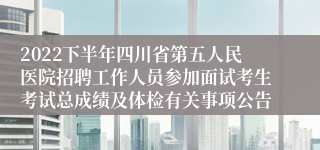 2022下半年四川省第五人民医院招聘工作人员参加面试考生考试总成绩及体检有关事项公告