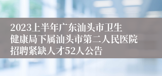 2023上半年广东汕头市卫生健康局下属汕头市第二人民医院招聘紧缺人才52人公告