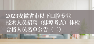 2023安徽省市以下口腔专业技术人员招聘（蚌埠考点）体检合格人员名单公告（二）