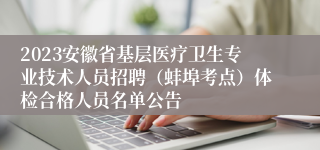 2023安徽省基层医疗卫生专业技术人员招聘（蚌埠考点）体检合格人员名单公告