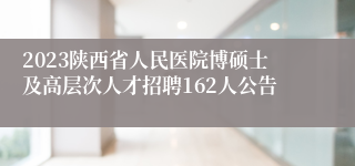 2023陕西省人民医院博硕士及高层次人才招聘162人公告