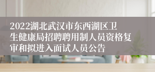 2022湖北武汉市东西湖区卫生健康局招聘聘用制人员资格复审和拟进入面试人员公告