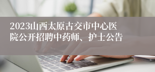 2023山西太原古交市中心医院公开招聘中药师、护士公告