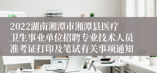 2022湖南湘潭市湘潭县医疗卫生事业单位招聘专业技术人员准考证打印及笔试有关事项通知