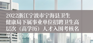 2022浙江宁波市宁海县卫生健康局下属事业单位招聘卫生高层次（高学历）人才入围考核名单（二）公示