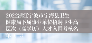 2022浙江宁波市宁海县卫生健康局下属事业单位招聘卫生高层次（高学历）人才入围考核名单（二）