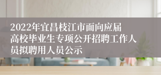 2022年宜昌枝江市面向应届高校毕业生专项公开招聘工作人员拟聘用人员公示