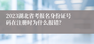 2023湖北省考报名身份证号码在注册时为什么报错?