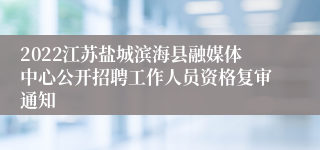 2022江苏盐城滨海县融媒体中心公开招聘工作人员资格复审通知