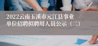 2022云南玉溪市元江县事业单位招聘拟聘用人员公示（二）