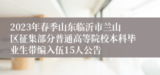 2023年春季山东临沂市兰山区征集部分普通高等院校本科毕业生带编入伍15人公告