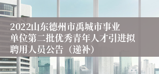 2022山东德州市禹城市事业单位第二批优秀青年人才引进拟聘用人员公告（递补）