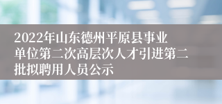 2022年山东德州平原县事业单位第二次高层次人才引进第二批拟聘用人员公示