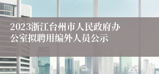 2023浙江台州市人民政府办公室拟聘用编外人员公示