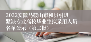 2022安徽马鞍山市和县引进紧缺专业高校毕业生拟录用人员名单公示（第二批）