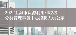 2022上海市资源利用和垃圾分类管理事务中心拟聘人员公示