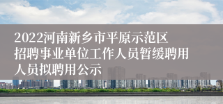 2022河南新乡市平原示范区招聘事业单位工作人员暂缓聘用人员拟聘用公示