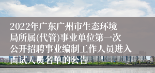 2022年广东广州市生态环境局所属(代管)事业单位第一次公开招聘事业编制工作人员进入面试人员名单的公告 
