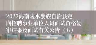 2022海南陵水黎族自治县定向招聘事业单位人员面试资格复审结果及面试有关公告（五）