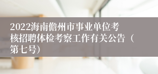 2022海南儋州市事业单位考核招聘体检考察工作有关公告（第七号）