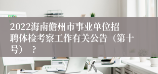 2022海南儋州市事业单位招聘体检考察工作有关公告（第十号）  ?