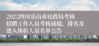 2022四川乐山市民政局考核招聘工作人员考核成绩、排名及进入体检人员名单公告