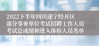 2022下半年四川遂宁经开区部分事业单位考试招聘工作人员考试总成绩和进入体检人员名单及体检相关事宜的公告