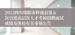 2022四川绵阳市梓潼县第五次引进高层次人才考核招聘面试成绩及体检有关事项公告