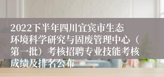 2022下半年四川宜宾市生态环境科学研究与固废管理中心（第一批）考核招聘专业技能考核成绩及排名公布
