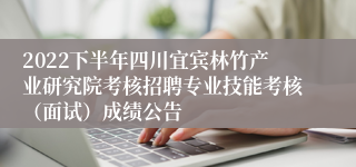 2022下半年四川宜宾林竹产业研究院考核招聘专业技能考核（面试）成绩公告