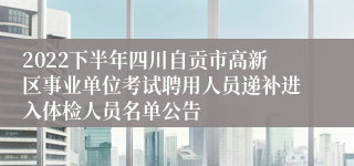 2022下半年四川自贡市高新区事业单位考试聘用人员递补进入体检人员名单公告