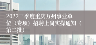 2022三季度重庆万州事业单位（专项）招聘上岗实操通知（第二批）