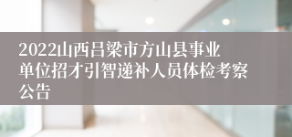 2022山西吕梁市方山县事业单位招才引智递补人员体检考察公告