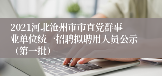 2021河北沧州市市直党群事业单位统一招聘拟聘用人员公示（第一批）