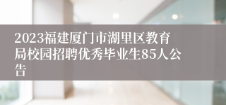 2023福建厦门市湖里区教育局校园招聘优秀毕业生85人公告