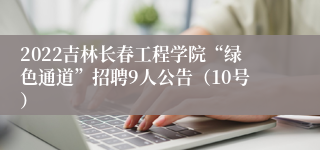 2022吉林长春工程学院“绿色通道”招聘9人公告（10号）