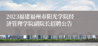 2023福建福州市阳光学院经济管理学院副院长招聘公告