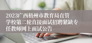 2023广西梧州市教育局直管学校第二轮直接面试招聘紧缺专任教师网上面试公告