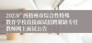 2023广西梧州市综合性特殊教育学校直接面试招聘紧缺专任教师网上面试公告